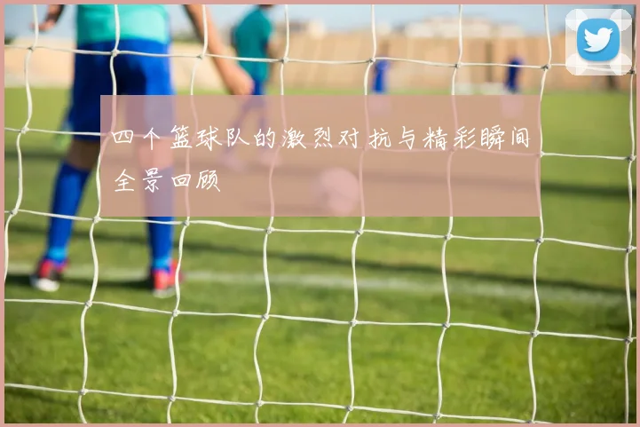 四个篮球队的激烈对抗与精彩瞬间全景回顾