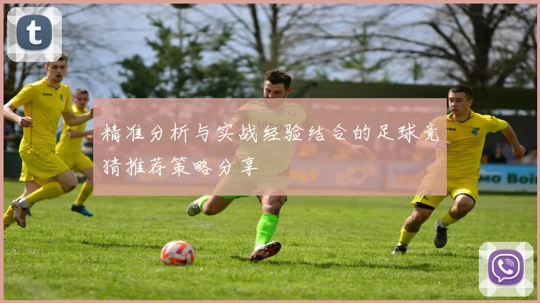 精准分析与实战经验结合的足球竞猜推荐策略分享