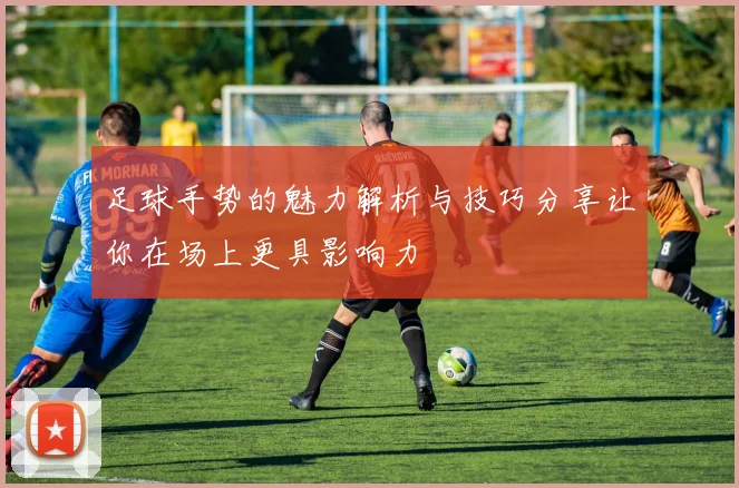 足球手势的魅力解析与技巧分享让你在场上更具影响力