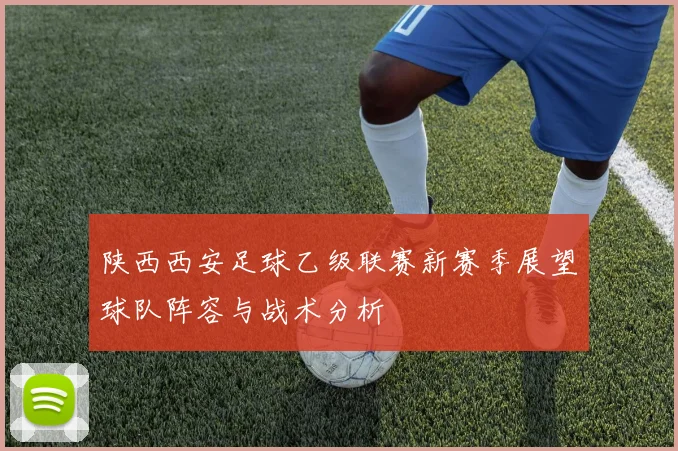 陕西西安足球乙级联赛新赛季展望球队阵容与战术分析