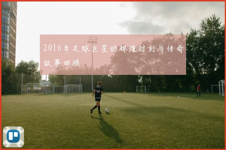 2016年足球巨星的辉煌时刻与传奇故事回顾