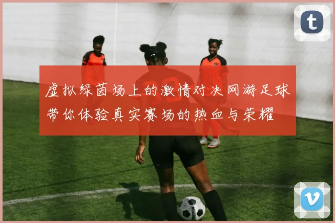 虚拟绿茵场上的激情对决网游足球带你体验真实赛场的热血与荣耀