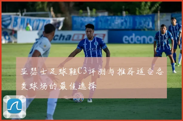 亚瑟士足球鞋C3评测与推荐适合各类球场的最佳选择