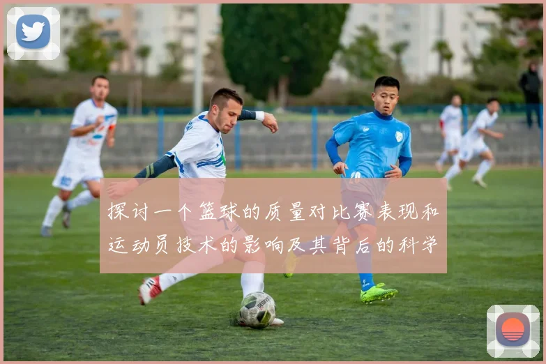 探讨一个篮球的质量对比赛表现和运动员技术的影响及其背后的科学原理