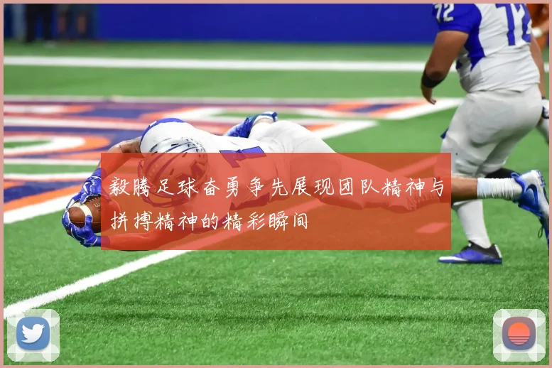 毅腾足球奋勇争先展现团队精神与拼搏精神的精彩瞬间