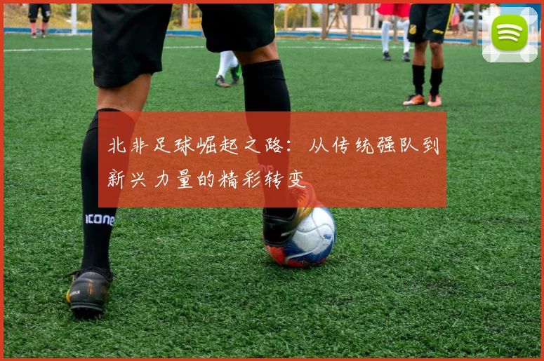 北非足球崛起之路：从传统强队到新兴力量的精彩转变