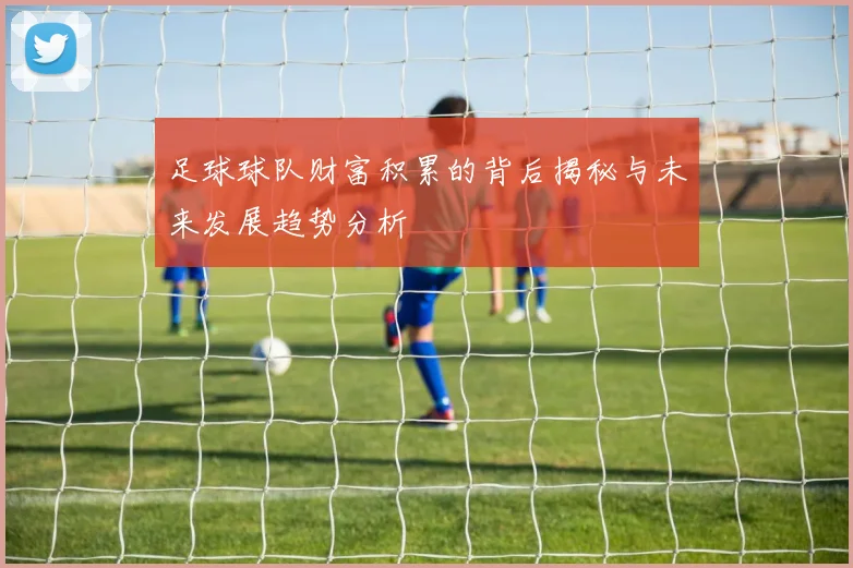 足球球队财富积累的背后揭秘与未来发展趋势分析
