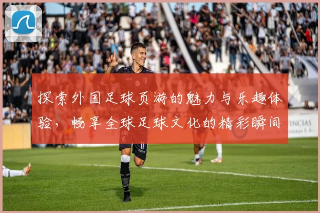 探索外国足球页游的魅力与乐趣体验，畅享全球足球文化的精彩瞬间