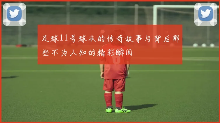 足球11号球衣的传奇故事与背后那些不为人知的精彩瞬间