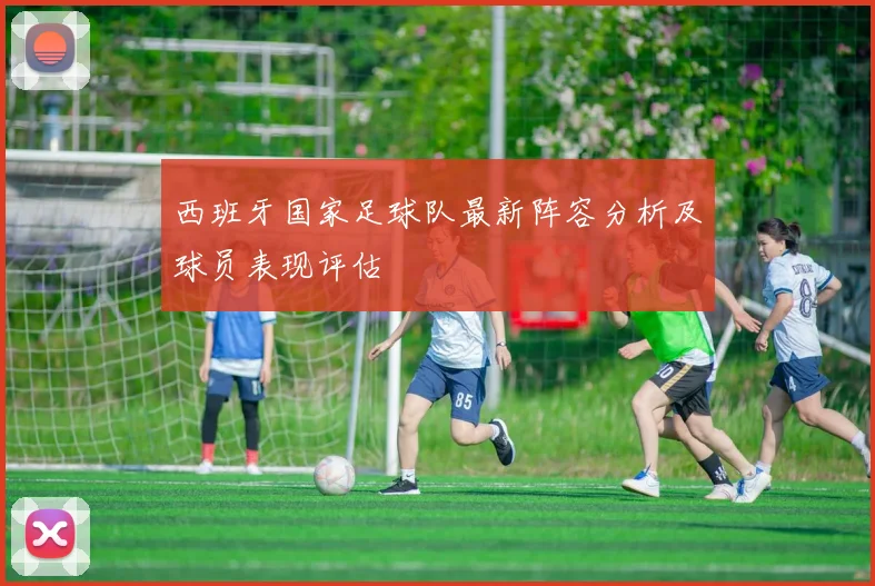 西班牙国家足球队最新阵容分析及球员表现评估