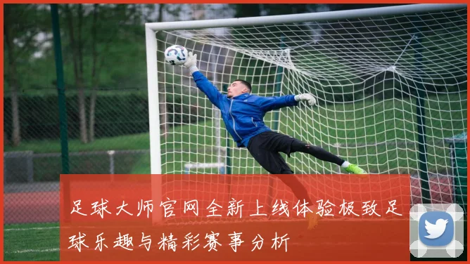 足球大师官网全新上线体验极致足球乐趣与精彩赛事分析