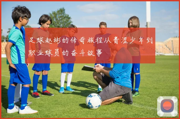 足球赵彬的传奇旅程从青涩少年到职业球员的奋斗故事